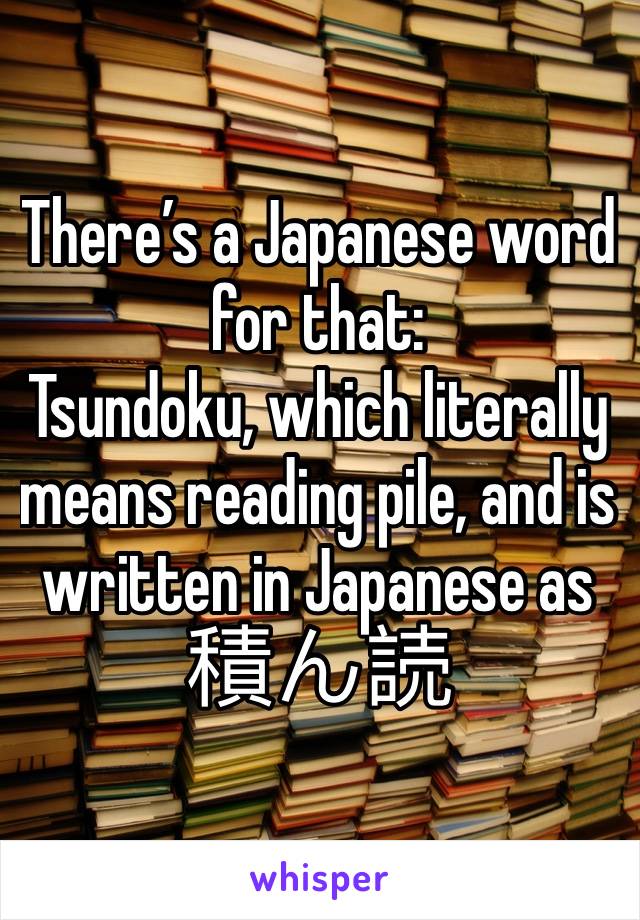 There’s a Japanese word for that: 
Tsundoku, which literally means reading pile, and is written in Japanese as 積ん読