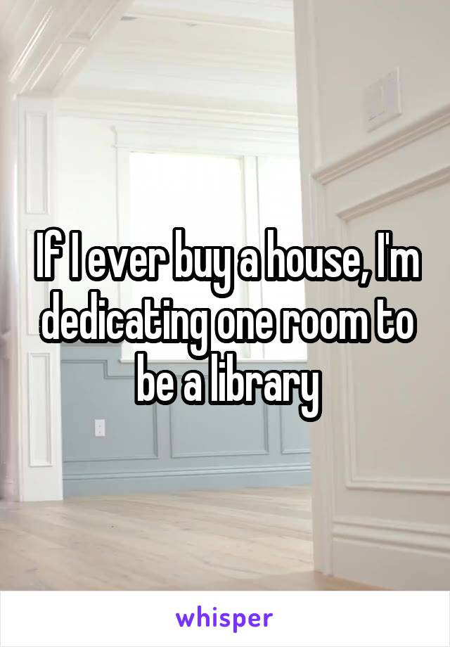 If I ever buy a house, I'm dedicating one room to be a library