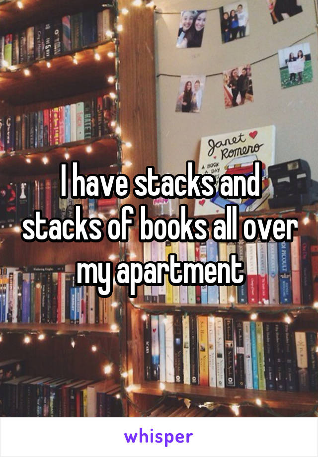 I have stacks and stacks of books all over my apartment