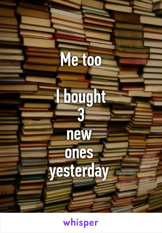 Me too

I bought
 3 
new 
ones 
yesterday 