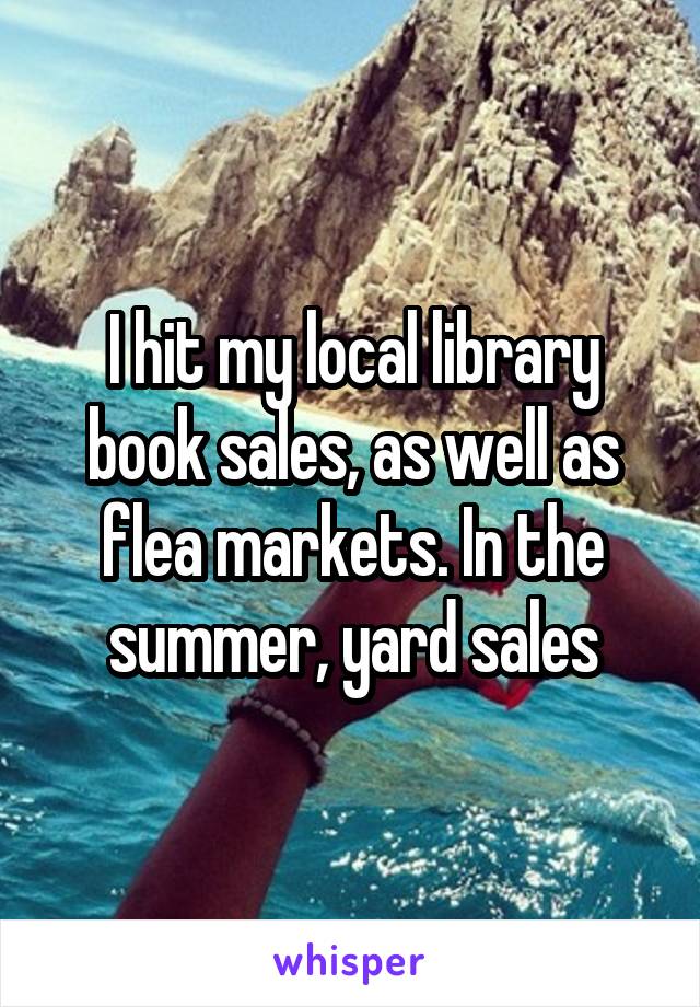 I hit my local library book sales, as well as flea markets. In the summer, yard sales