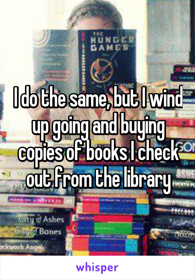 I do the same, but I wind up going and buying copies of books I check out from the library