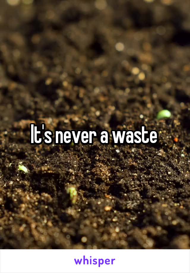 It's never a waste 