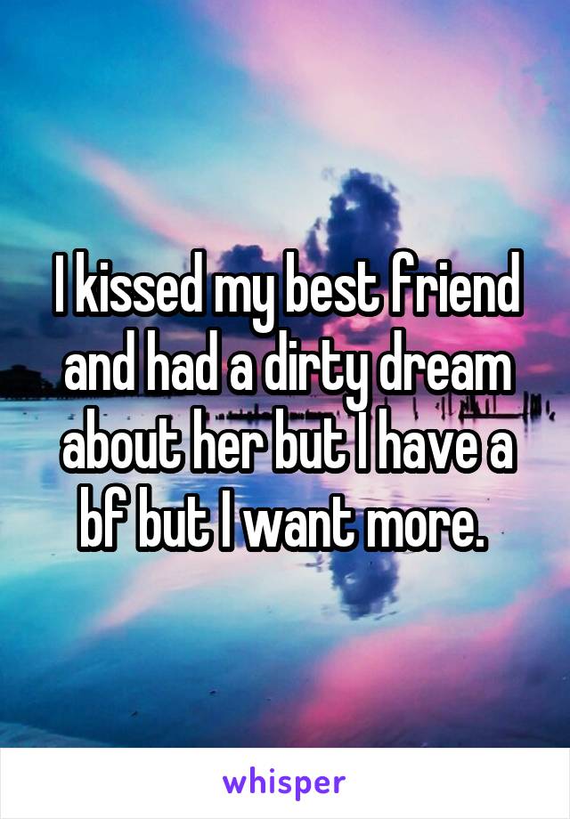 I kissed my best friend and had a dirty dream about her but I have a bf but I want more. 