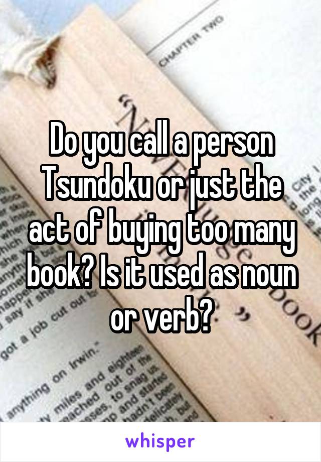 Do you call a person Tsundoku or just the act of buying too many book? Is it used as noun or verb?