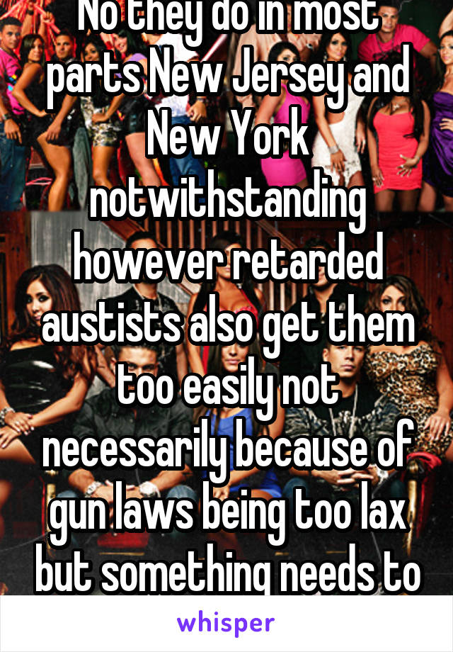 No they do in most parts New Jersey and New York notwithstanding however retarded austists also get them too easily not necessarily because of gun laws being too lax but something needs to be done 