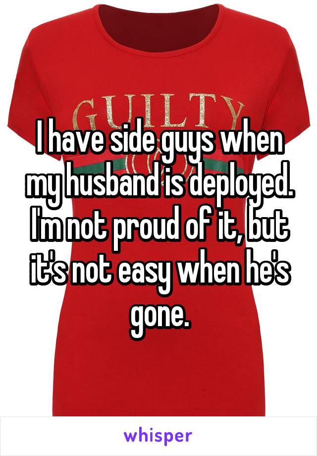 I have side guys when my husband is deployed. I'm not proud of it, but it's not easy when he's gone.