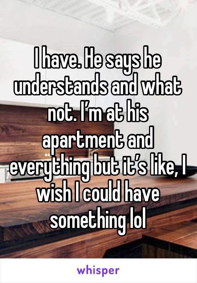 I have. He says he understands and what not. I’m at his apartment and everything but it’s like, I wish I could have something lol