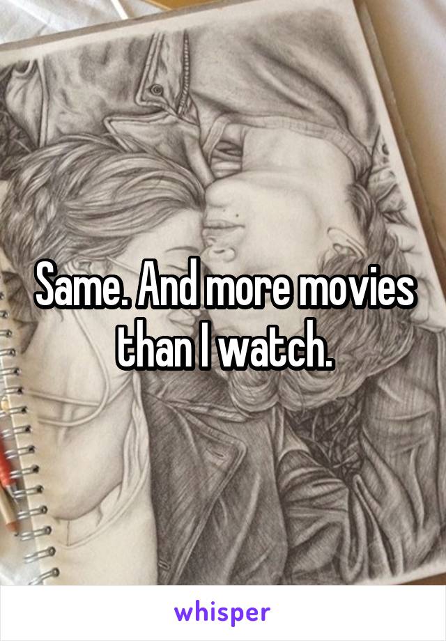 Same. And more movies than I watch.