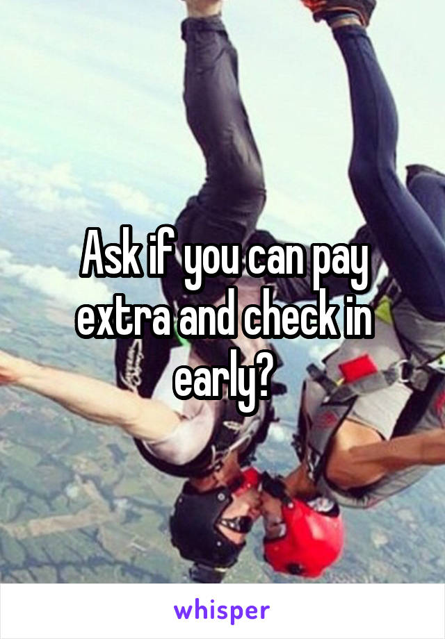 Ask if you can pay extra and check in early?