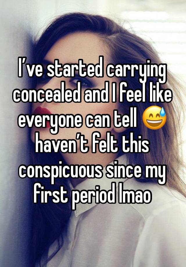 I’ve started carrying concealed and I feel like everyone can tell 😅 haven’t felt this conspicuous since my first period lmao