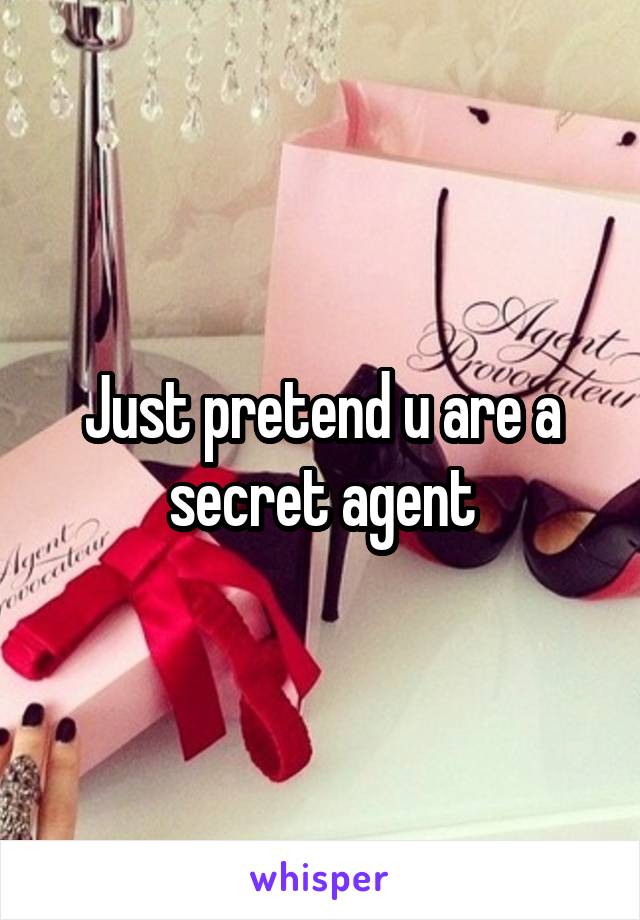 Just pretend u are a secret agent