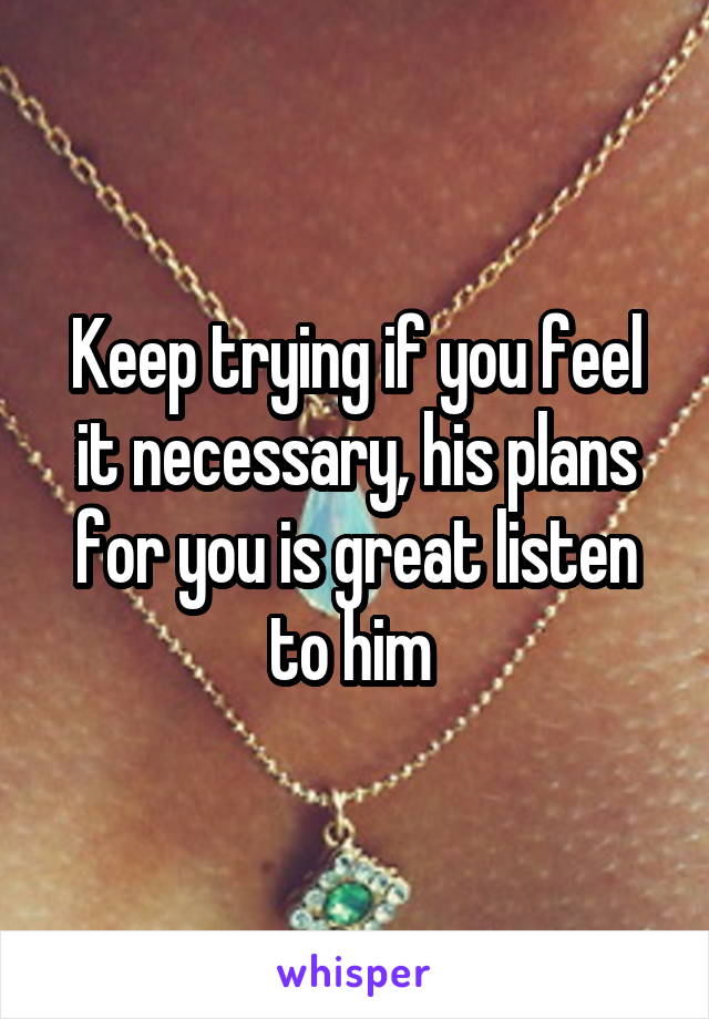 Keep trying if you feel it necessary, his plans for you is great listen to him 