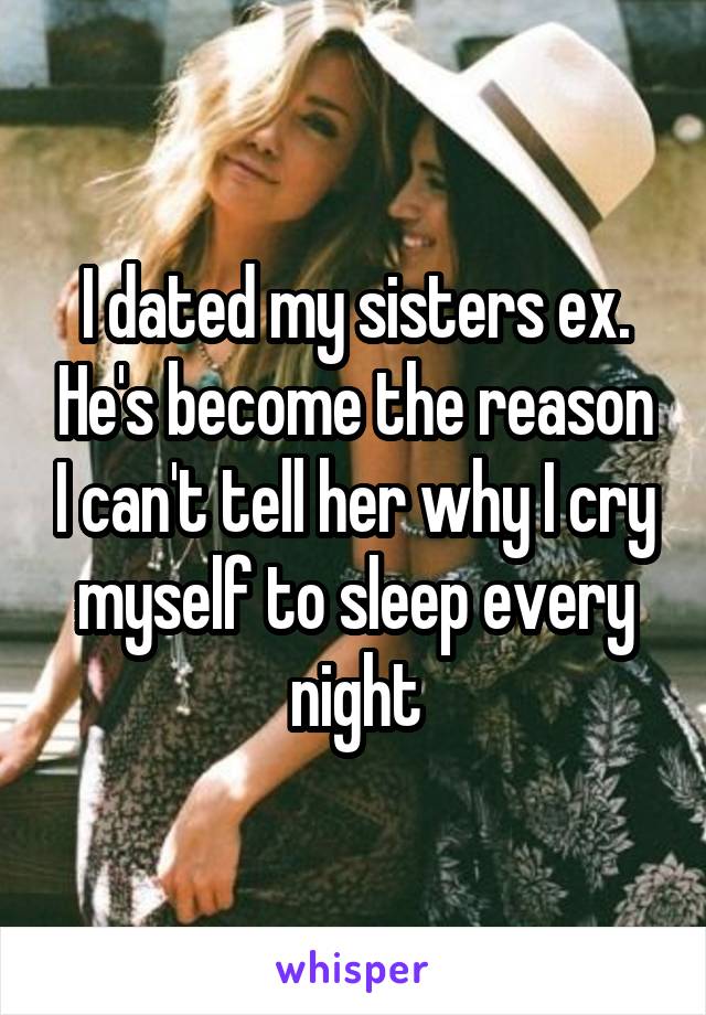 I dated my sisters ex. He's become the reason I can't tell her why I cry myself to sleep every night