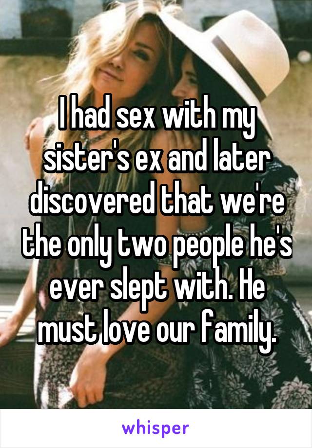 I had sex with my sister's ex and later discovered that we're the only two people he's ever slept with. He must love our family.