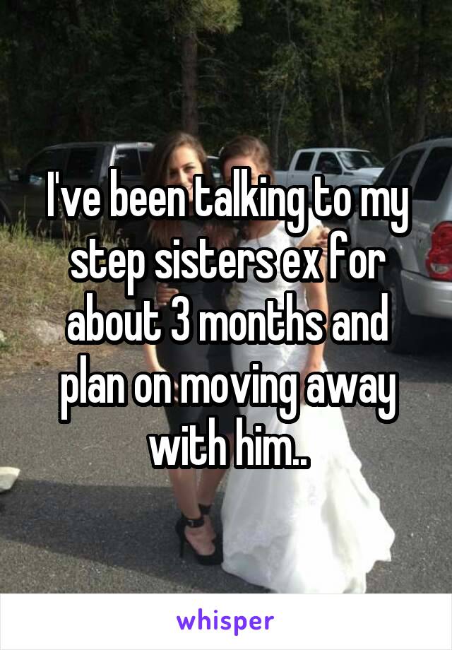 I've been talking to my step sisters ex for about 3 months and plan on moving away with him..