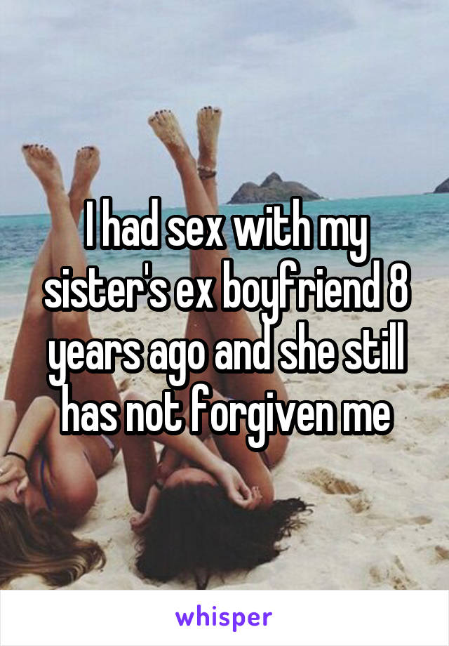 I had sex with my sister's ex boyfriend 8 years ago and she still has not forgiven me