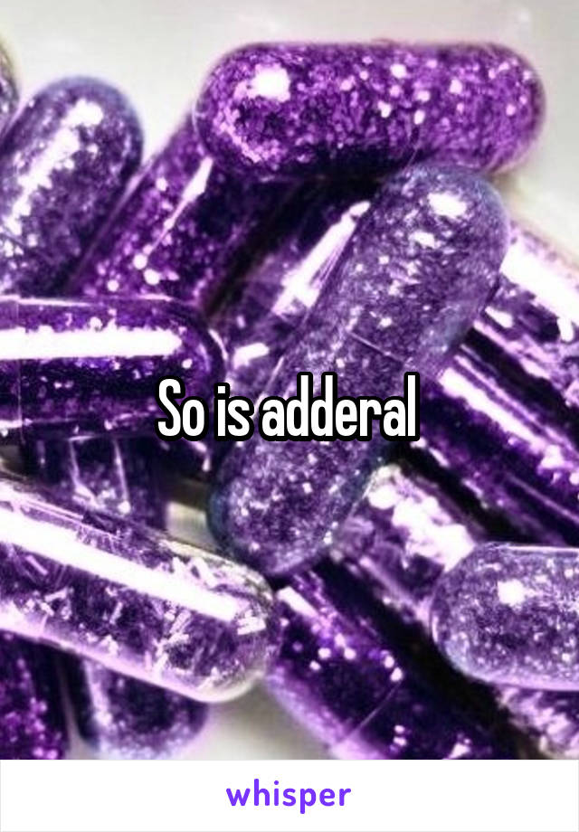 So is adderal 