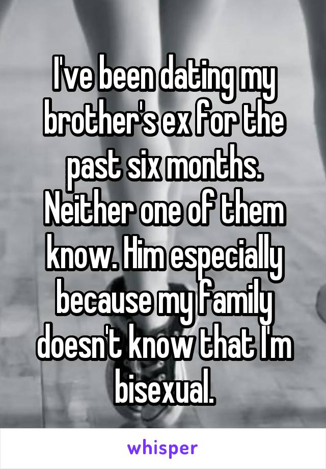 I've been dating my brother's ex for the past six months. Neither one of them know. Him especially because my family doesn't know that I'm bisexual.