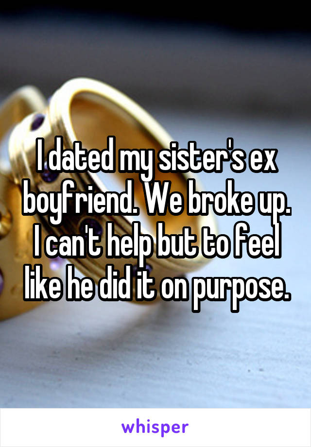 I dated my sister's ex boyfriend. We broke up. I can't help but to feel like he did it on purpose.