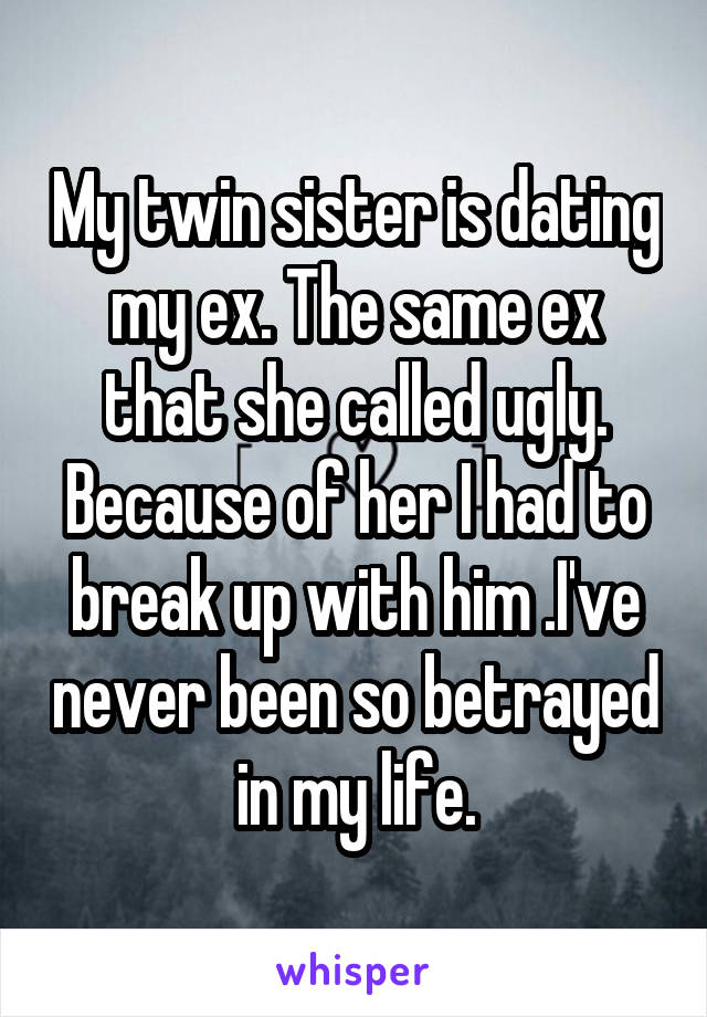 My twin sister is dating my ex. The same ex that she called ugly. Because of her I had to break up with him .I've never been so betrayed in my life.