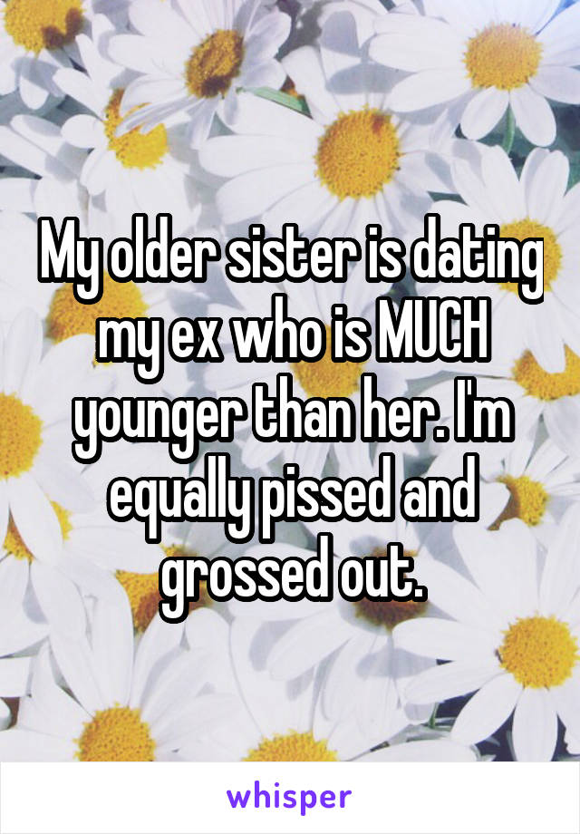 My older sister is dating my ex who is MUCH younger than her. I'm equally pissed and grossed out.