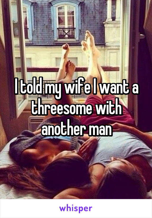 I told my wife I want a threesome with another man