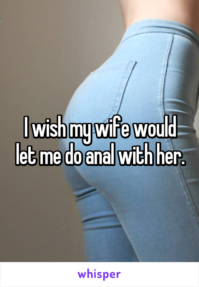 I wish my wife would let me do anal with her.