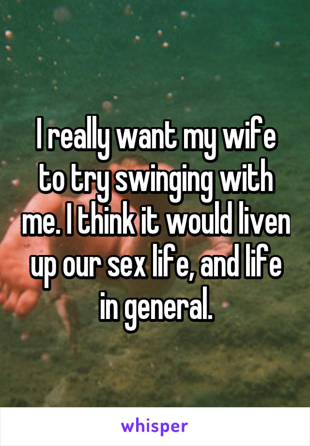 I really want my wife to try swinging with me. I think it would liven up our sex life, and life in general.