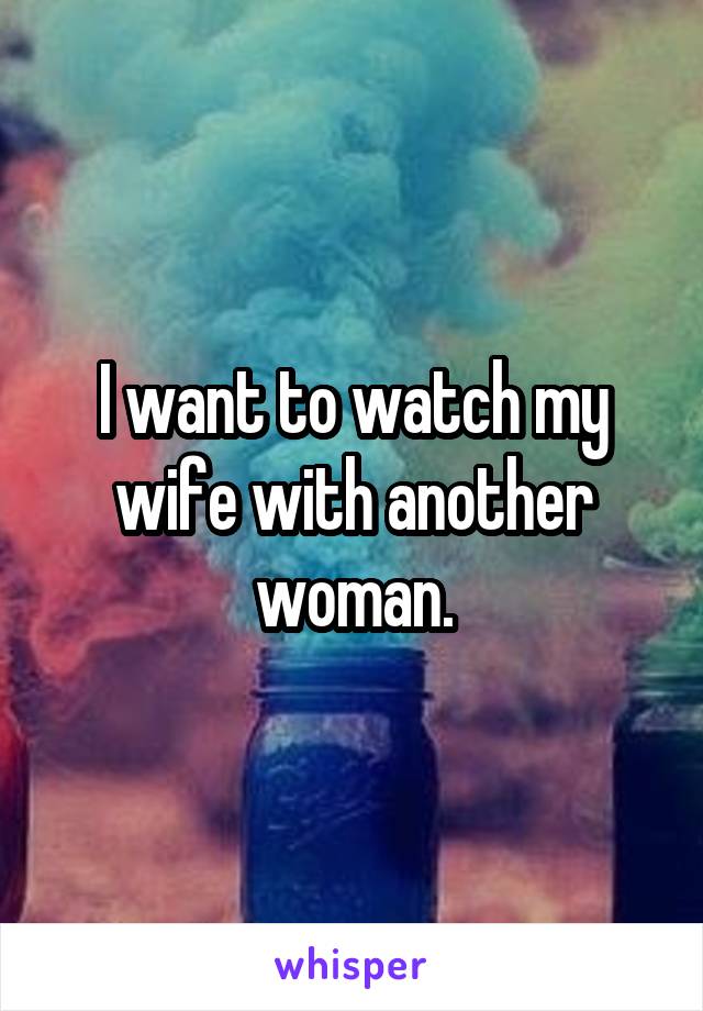 I want to watch my wife with another woman.