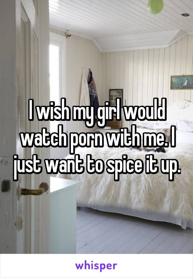 I wish my girl would watch porn with me. I just want to spice it up.