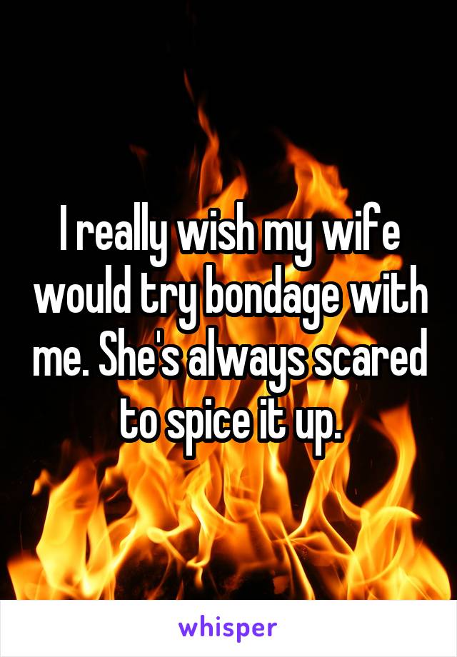 I really wish my wife would try bondage with me. She's always scared to spice it up.