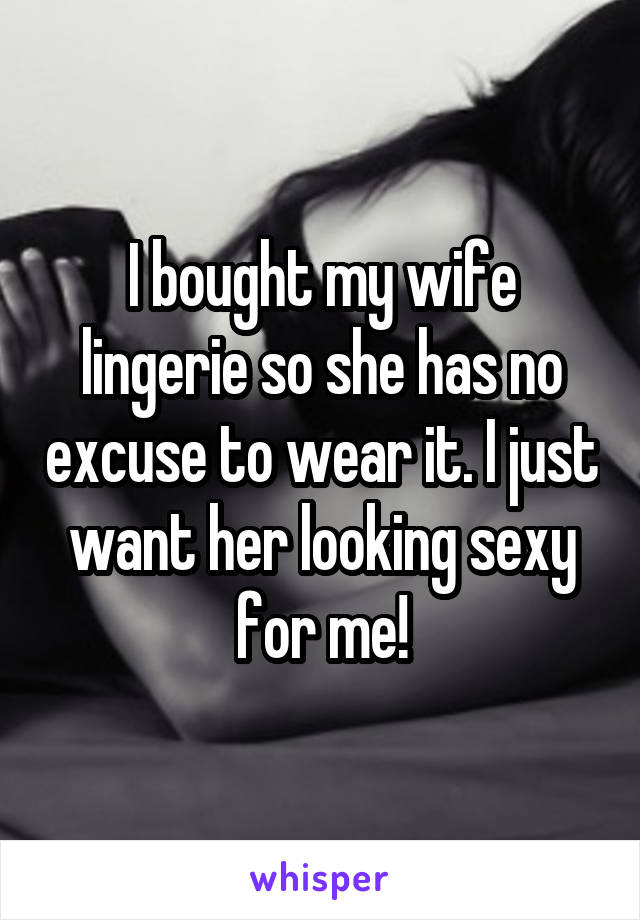 I bought my wife lingerie so she has no excuse to wear it. I just want her looking sexy for me!