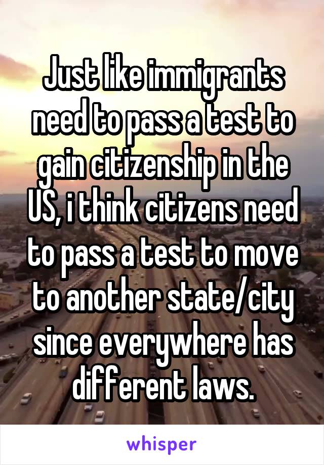 Just like immigrants need to pass a test to gain citizenship in the US, i think citizens need to pass a test to move to another state/city since everywhere has different laws.