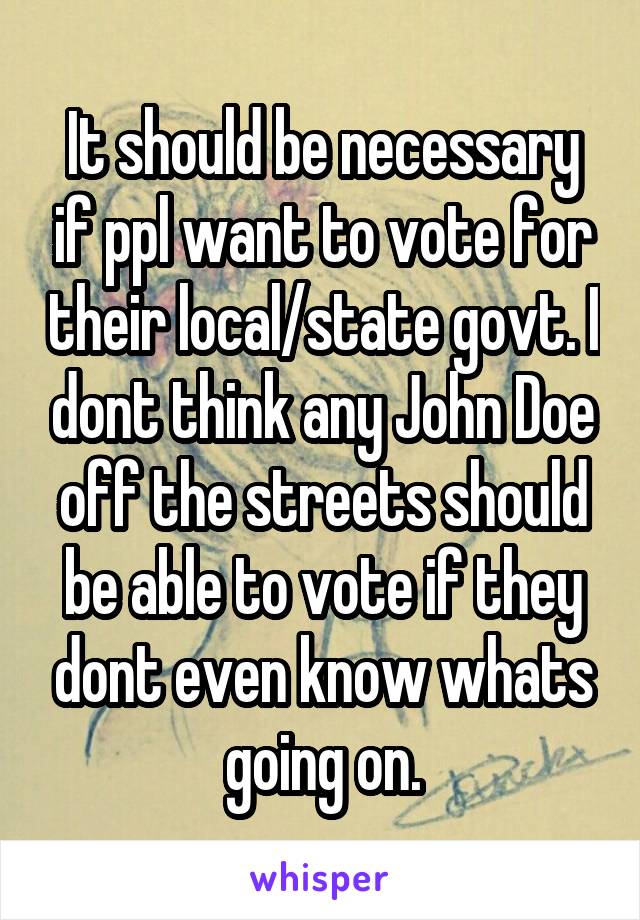 It should be necessary if ppl want to vote for their local/state govt. I dont think any John Doe off the streets should be able to vote if they dont even know whats going on.