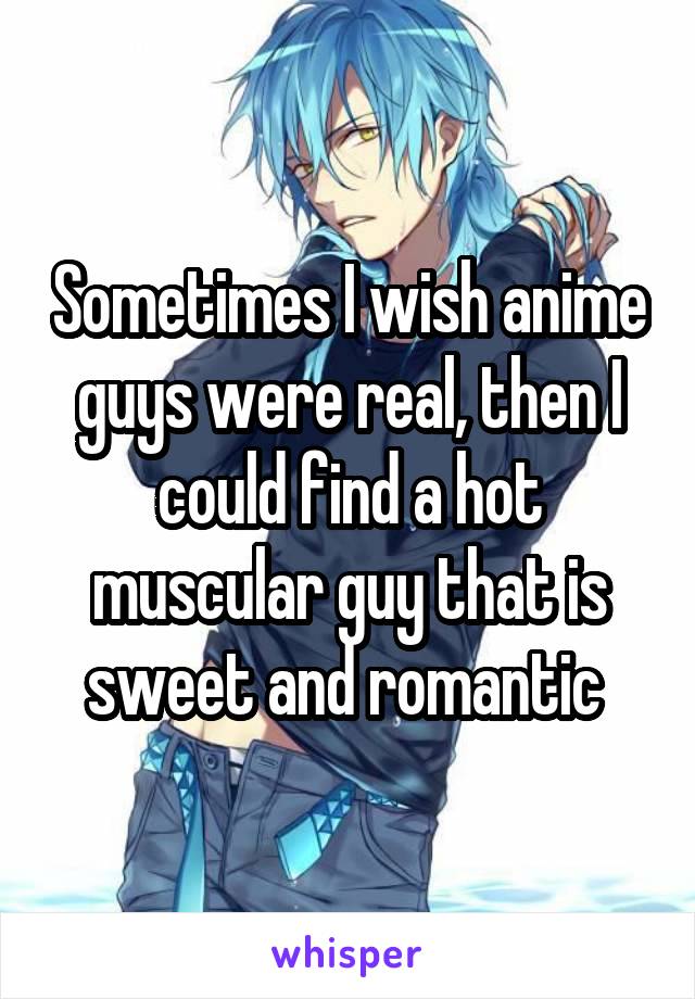 Sometimes I wish anime guys were real, then I could find a hot muscular guy that is sweet and romantic 