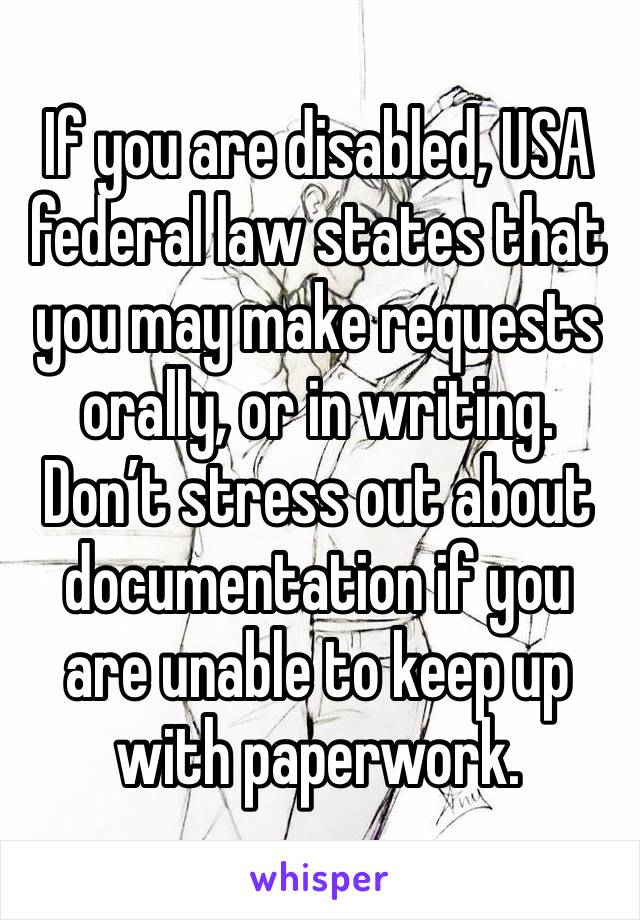 If you are disabled, USA federal law states that you may make requests orally, or in writing. Don’t stress out about documentation if you are unable to keep up with paperwork.