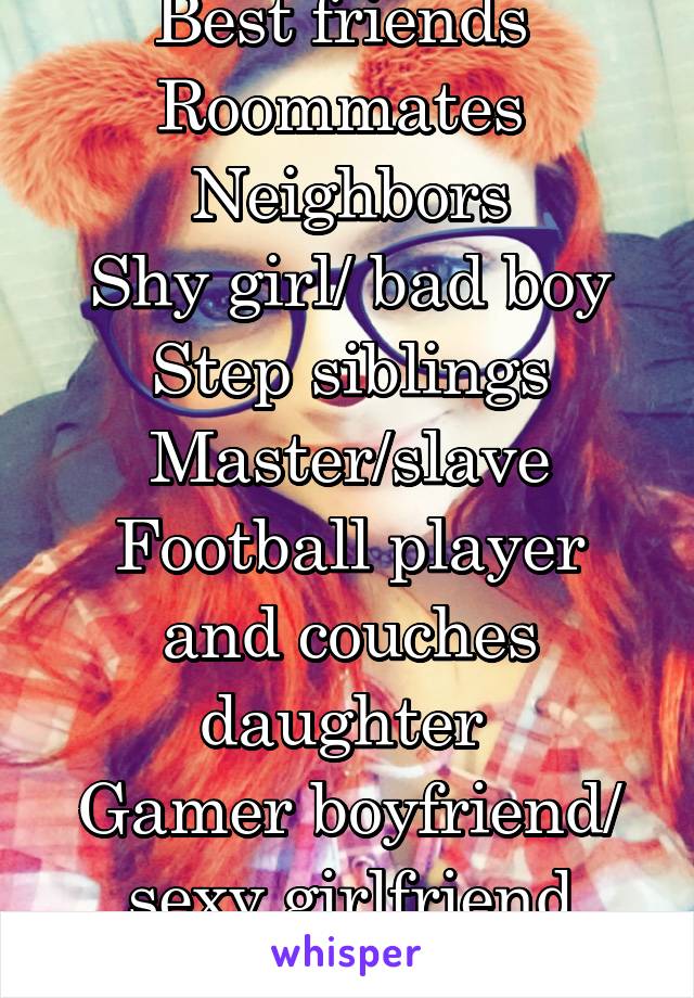 Best friends 
Roommates 
Neighbors
Shy girl/ bad boy
Step siblings
Master/slave
Football player and couches daughter 
Gamer boyfriend/ sexy girlfriend
Road trip