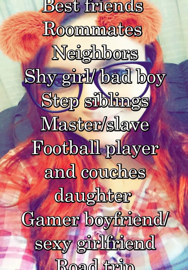 Best friends 
Roommates 
Neighbors
Shy girl/ bad boy
Step siblings
Master/slave
Football player and couches daughter 
Gamer boyfriend/ sexy girlfriend
Road trip