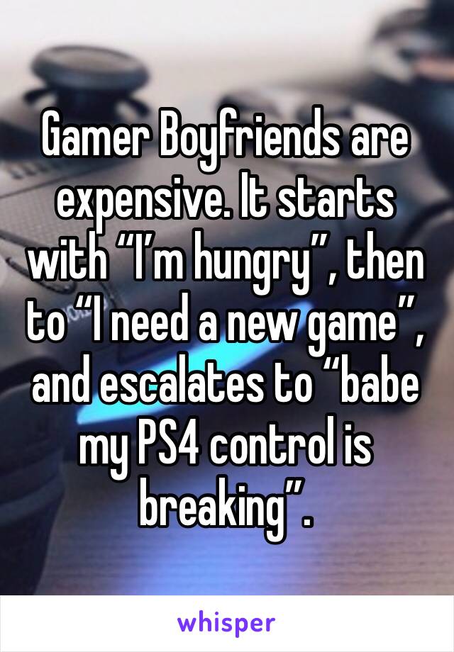 Gamer Boyfriends are expensive. It starts with “I’m hungry”, then to “I need a new game”, and escalates to “babe my PS4 control is breaking”. 