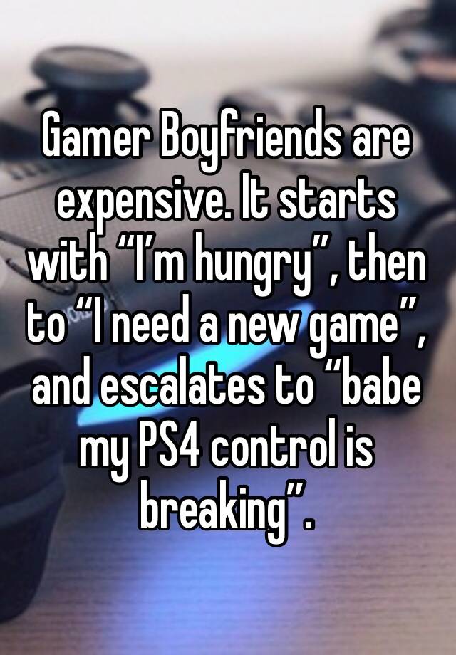 Gamer Boyfriends are expensive. It starts with “I’m hungry”, then to “I need a new game”, and escalates to “babe my PS4 control is breaking”. 