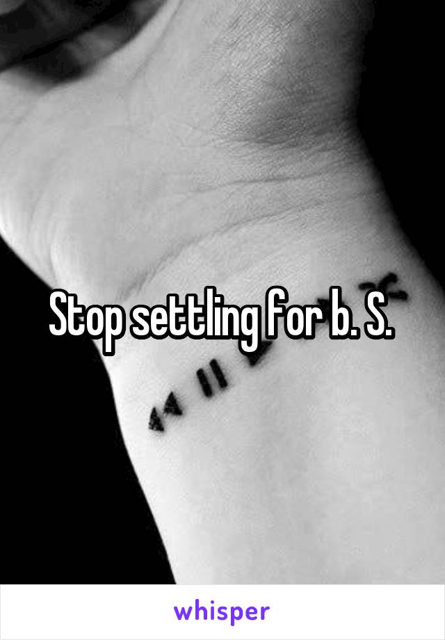 Stop settling for b. S. 