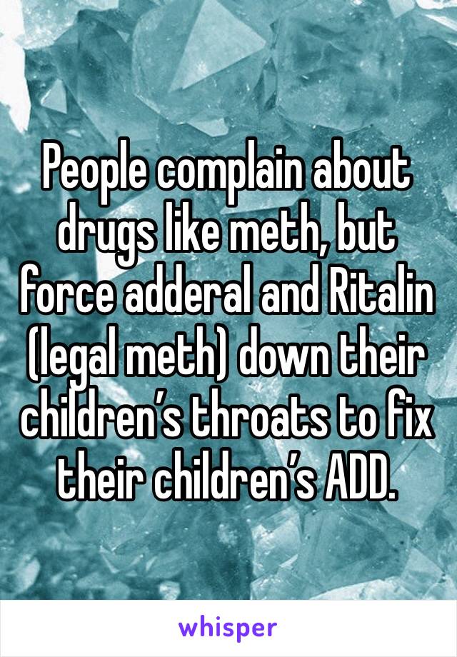 People complain about drugs like meth, but force adderal and Ritalin (legal meth) down their children’s throats to fix their children’s ADD. 