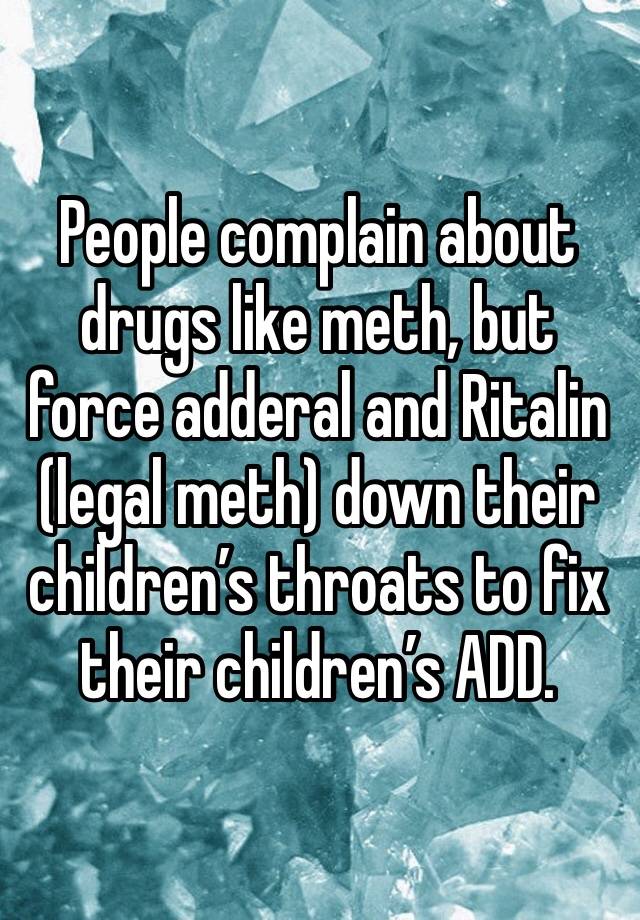 People complain about drugs like meth, but force adderal and Ritalin (legal meth) down their children’s throats to fix their children’s ADD. 