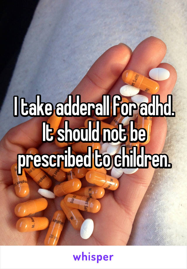 I take adderall for adhd. It should not be prescribed to children.