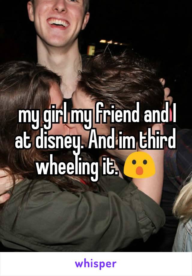  my girl my friend and I  at disney. And im third wheeling it. 😮