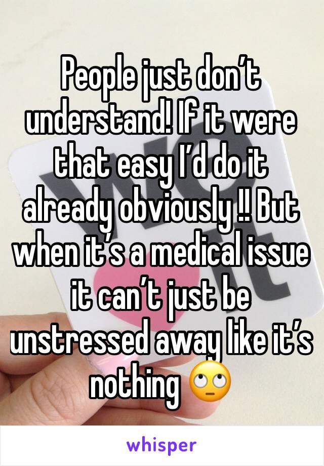 People just don’t understand! If it were that easy I’d do it already obviously !! But when it’s a medical issue it can’t just be unstressed away like it’s nothing 🙄 