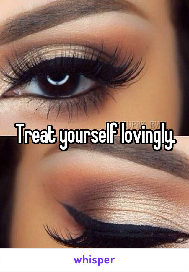 Treat yourself lovingly.