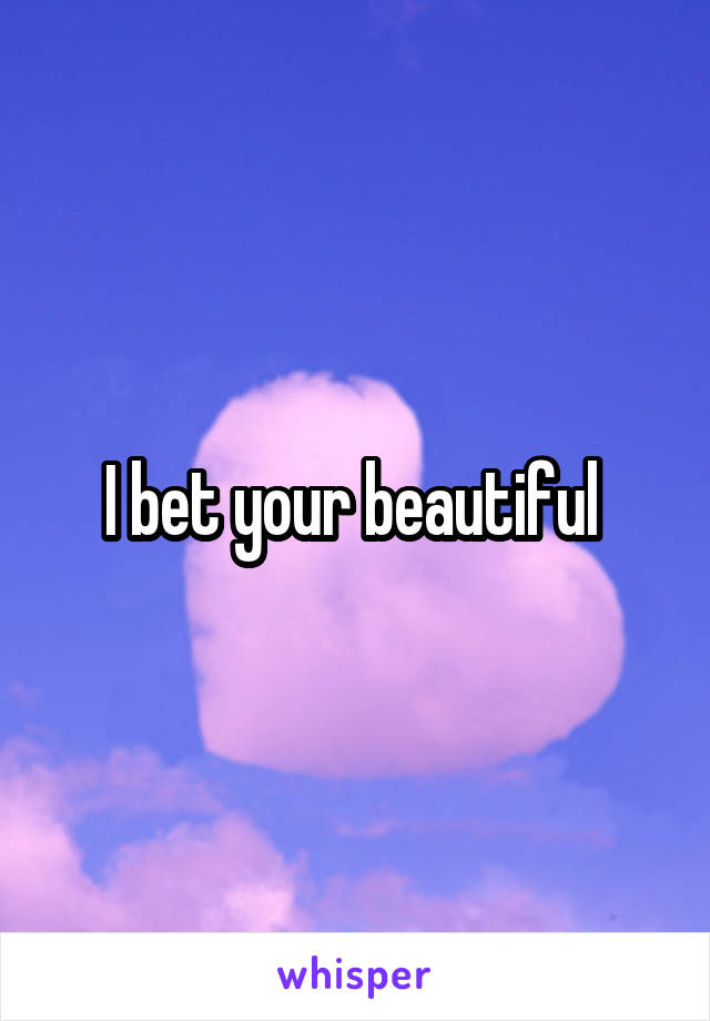 I bet your beautiful 