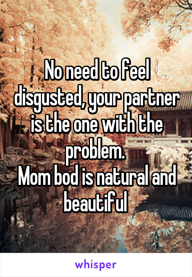 No need to feel disgusted, your partner is the one with the problem. 
Mom bod is natural and beautiful 